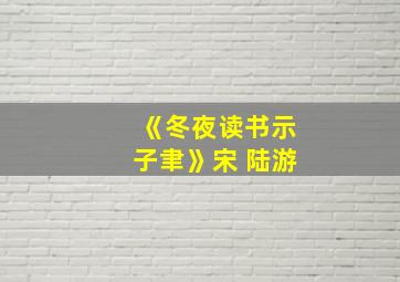 《冬夜读书示子聿》宋 陆游